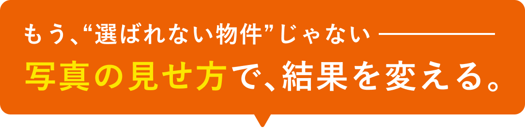 もう、選ばれない物件じゃない。写真の見せ方で、結果を変える。