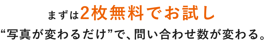 まずは2枚無料でお試し“写真が変わるだけ”で、問い合わせ数が変わる。